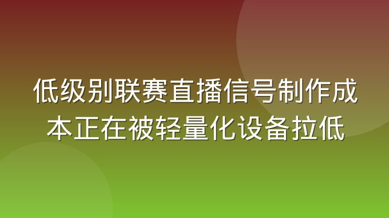低级别联赛直播信号制作成本正在被轻量化设备拉低